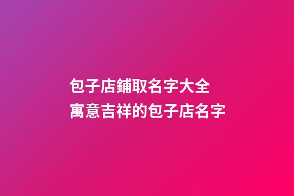 包子店鋪取名字大全 寓意吉祥的包子店名字-第1張-店鋪起名-玄機派